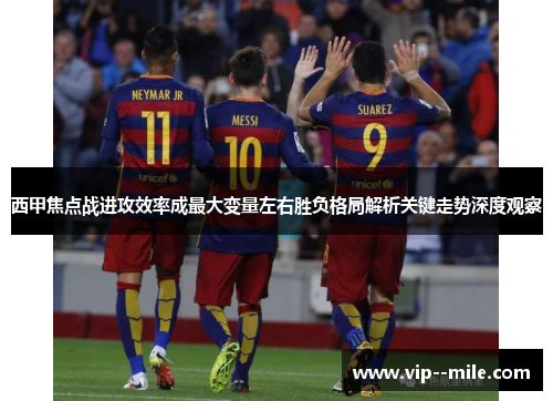 西甲焦点战进攻效率成最大变量左右胜负格局解析关键走势深度观察