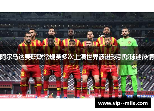 阿尔马达美职联常规赛多次上演世界波进球引爆球迷热情