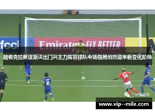 随着克拉默逐渐淡出门兴主力阵容球队中场格局悄然迎来新变化阶段