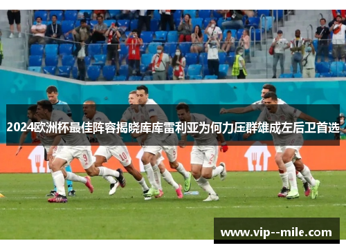 2024欧洲杯最佳阵容揭晓库库雷利亚为何力压群雄成左后卫首选