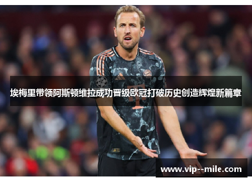 埃梅里带领阿斯顿维拉成功晋级欧冠打破历史创造辉煌新篇章