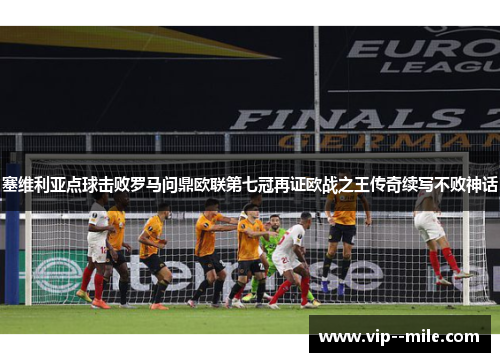 塞维利亚点球击败罗马问鼎欧联第七冠再证欧战之王传奇续写不败神话