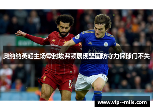 奥纳纳英超主场零封埃弗顿展现坚固防守力保球门不失